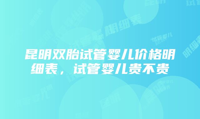 昆明双胎试管婴儿价格明细表，试管婴儿贵不贵