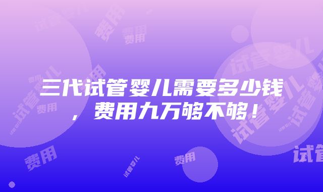 三代试管婴儿需要多少钱，费用九万够不够！