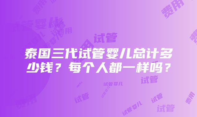 泰国三代试管婴儿总计多少钱？每个人都一样吗？