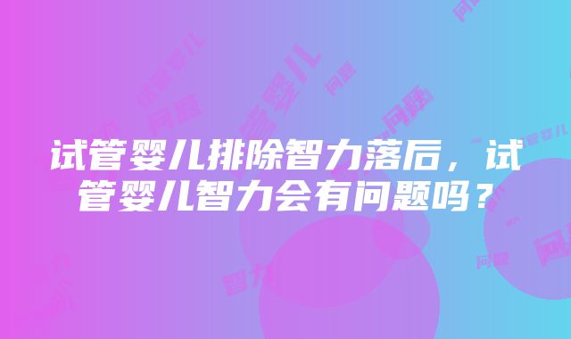 试管婴儿排除智力落后，试管婴儿智力会有问题吗？