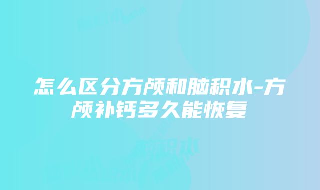 怎么区分方颅和脑积水-方颅补钙多久能恢复