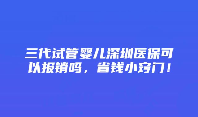 三代试管婴儿深圳医保可以报销吗，省钱小窍门！