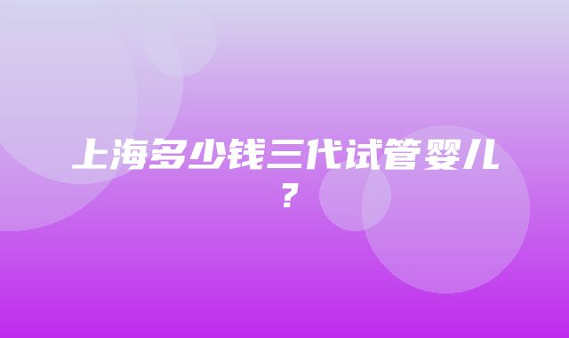 上海多少钱三代试管婴儿？