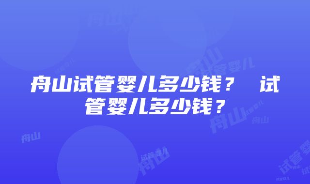 舟山试管婴儿多少钱？ 试管婴儿多少钱？