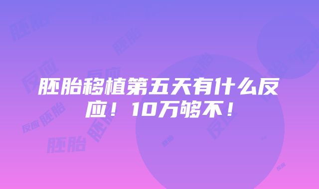 胚胎移植第五天有什么反应！10万够不！