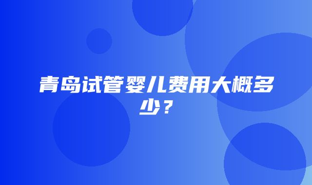 青岛试管婴儿费用大概多少？