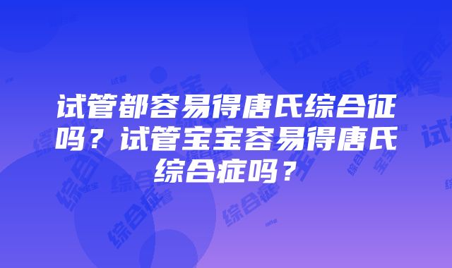 试管都容易得唐氏综合征吗？试管宝宝容易得唐氏综合症吗？