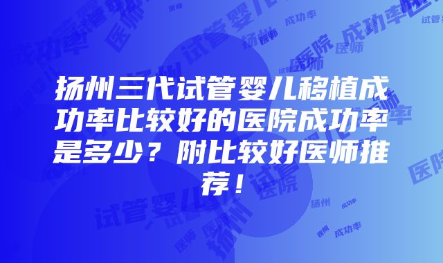 扬州三代试管婴儿移植成功率比较好的医院成功率是多少？附比较好医师推荐！