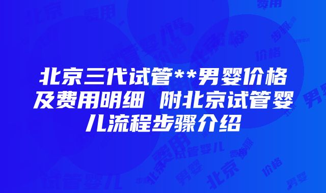 北京三代试管**男婴价格及费用明细 附北京试管婴儿流程步骤介绍