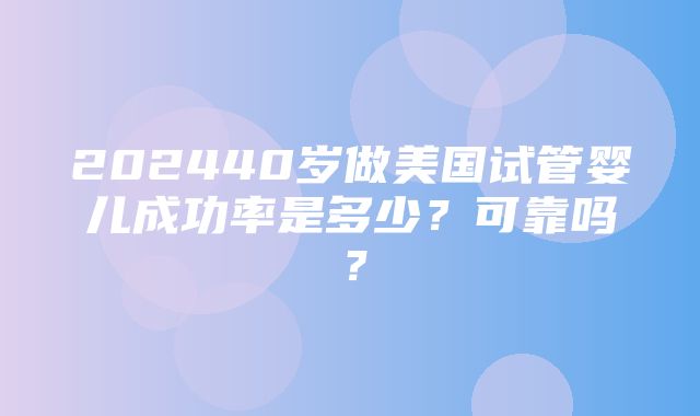 202440岁做美国试管婴儿成功率是多少？可靠吗？