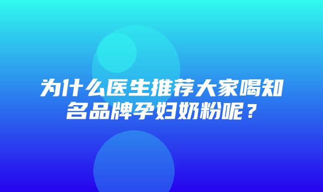 为什么医生推荐大家喝知名品牌孕妇奶粉呢？