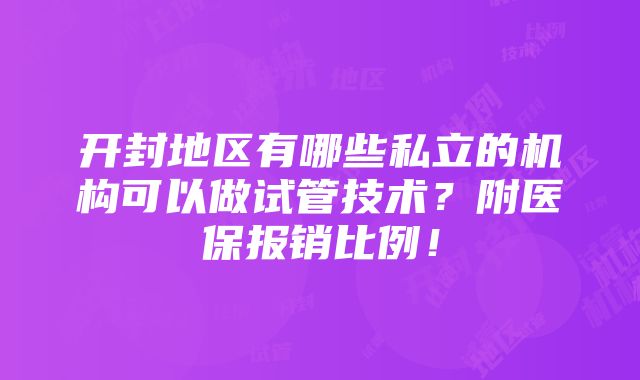 开封地区有哪些私立的机构可以做试管技术？附医保报销比例！