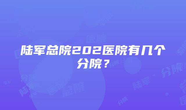 陆军总院202医院有几个分院？