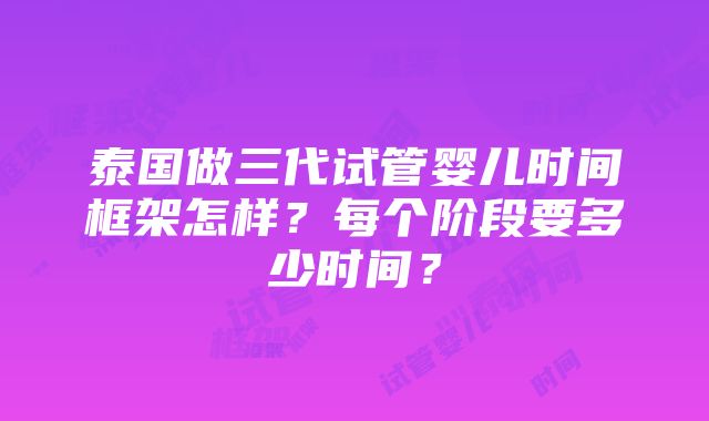 泰国做三代试管婴儿时间框架怎样？每个阶段要多少时间？