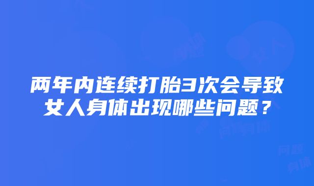 两年内连续打胎3次会导致女人身体出现哪些问题？