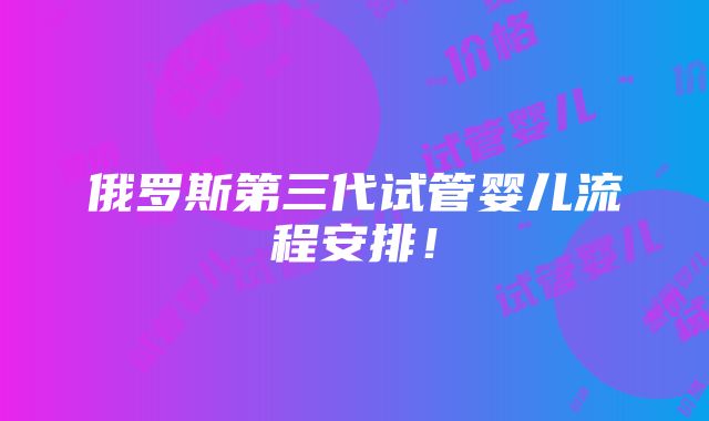 俄罗斯第三代试管婴儿流程安排！