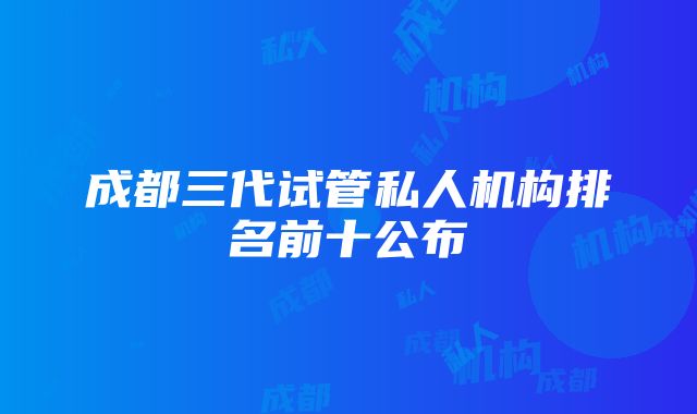 成都三代试管私人机构排名前十公布