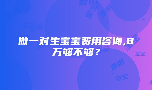 做一对生宝宝费用咨询,8万够不够？