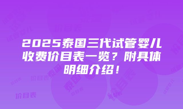 2025泰国三代试管婴儿收费价目表一览？附具体明细介绍！