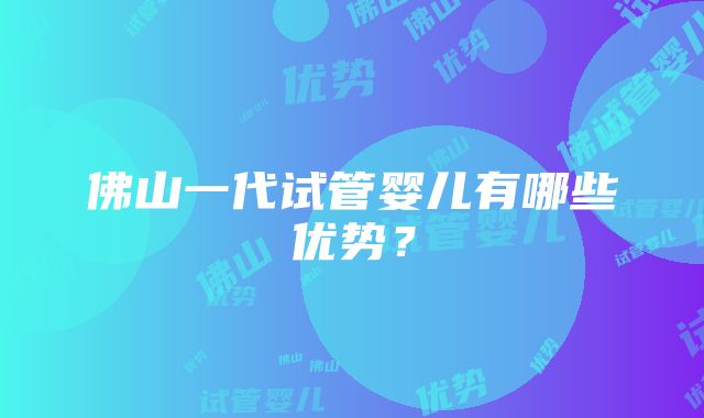 佛山一代试管婴儿有哪些优势？