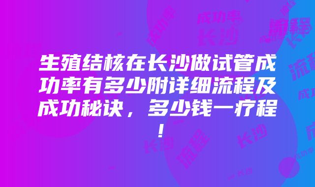 生殖结核在长沙做试管成功率有多少附详细流程及成功秘诀，多少钱一疗程！