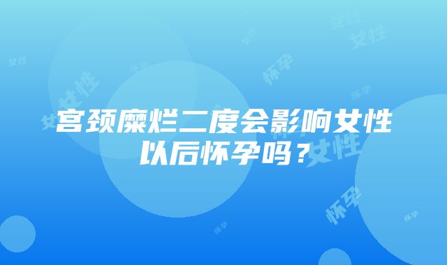 宫颈糜烂二度会影响女性以后怀孕吗？