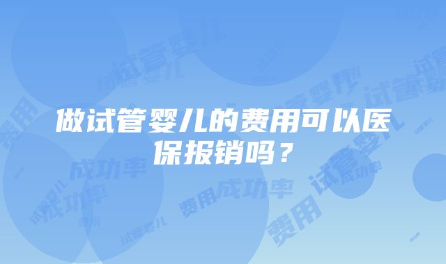 做试管婴儿的费用可以医保报销吗？