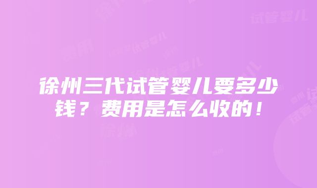 徐州三代试管婴儿要多少钱？费用是怎么收的！