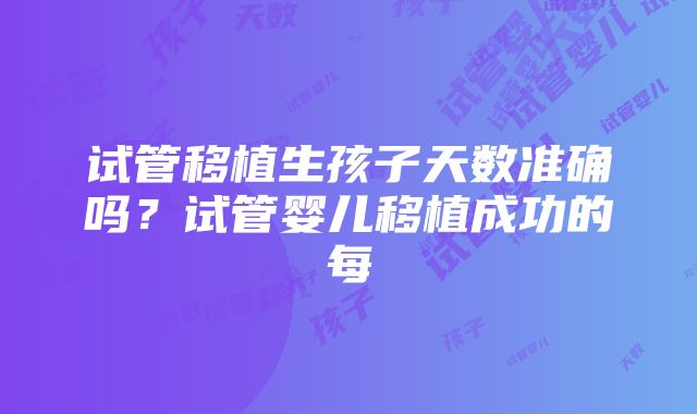 试管移植生孩子天数准确吗？试管婴儿移植成功的每