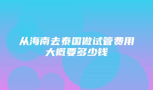 从海南去泰国做试管费用大概要多少钱