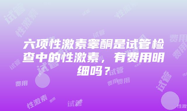 六项性激素睾酮是试管检查中的性激素，有费用明细吗？