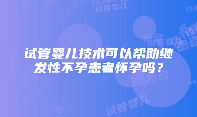 试管婴儿技术可以帮助继发性不孕患者怀孕吗？