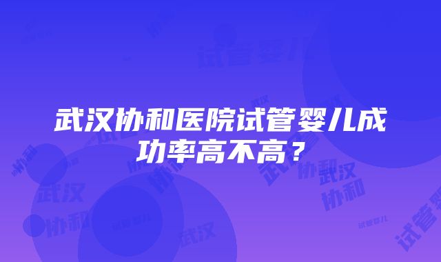 武汉协和医院试管婴儿成功率高不高？