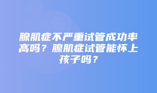 腺肌症不严重试管成功率高吗？腺肌症试管能怀上孩子吗？