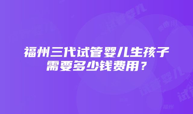 福州三代试管婴儿生孩子需要多少钱费用？