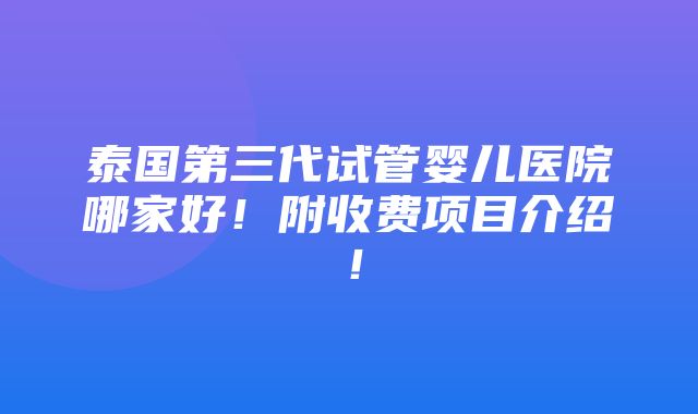 泰国第三代试管婴儿医院哪家好！附收费项目介绍！