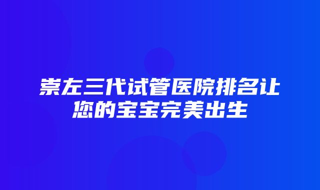 崇左三代试管医院排名让您的宝宝完美出生