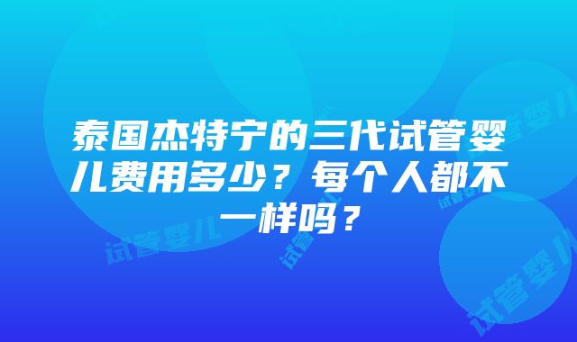 泰国杰特宁的三代试管婴儿费用多少？每个人都不一样吗？