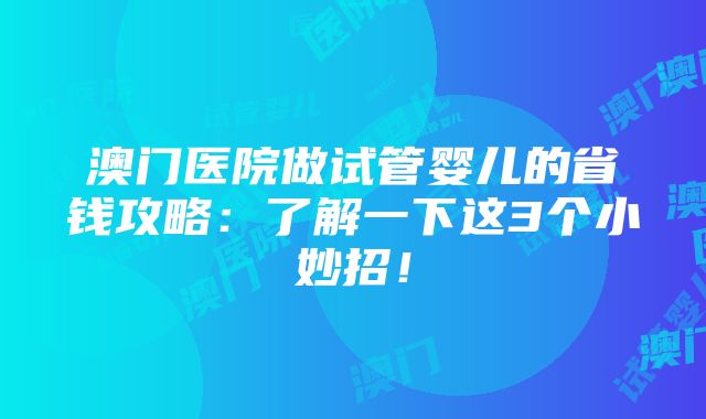 澳门医院做试管婴儿的省钱攻略：了解一下这3个小妙招！