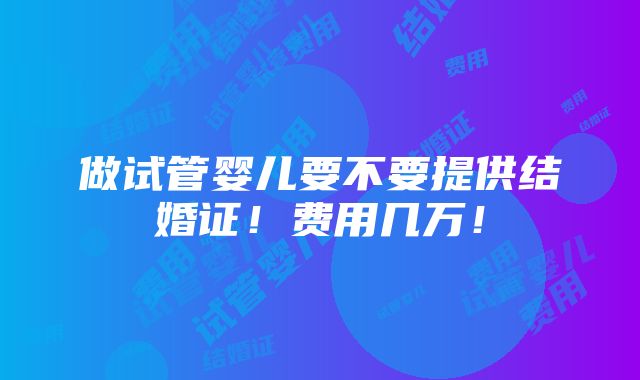 做试管婴儿要不要提供结婚证！费用几万！