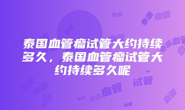 泰国血管瘤试管大约持续多久，泰国血管瘤试管大约持续多久呢