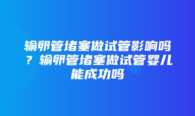 输卵管堵塞做试管影响吗？输卵管堵塞做试管婴儿能成功吗