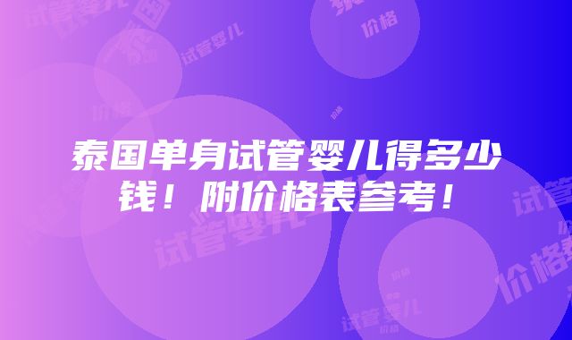 泰国单身试管婴儿得多少钱！附价格表参考！