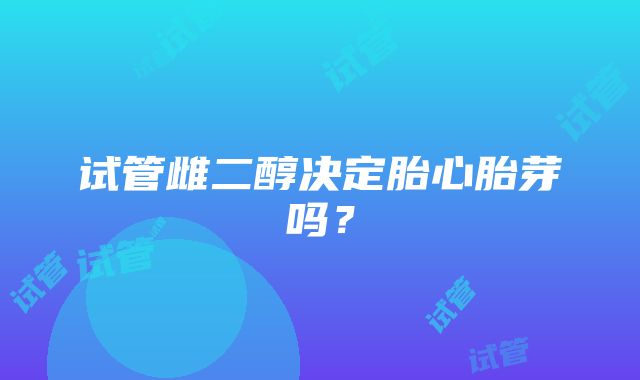 试管雌二醇决定胎心胎芽吗？