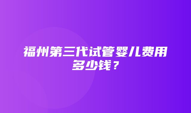 福州第三代试管婴儿费用多少钱？