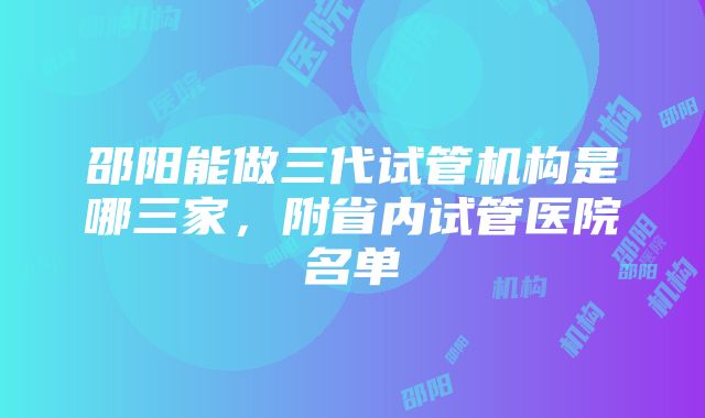 邵阳能做三代试管机构是哪三家，附省内试管医院名单