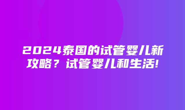 2024泰国的试管婴儿新攻略？试管婴儿和生活!