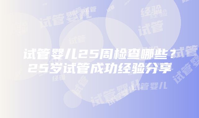 试管婴儿25周检查哪些？25岁试管成功经验分享