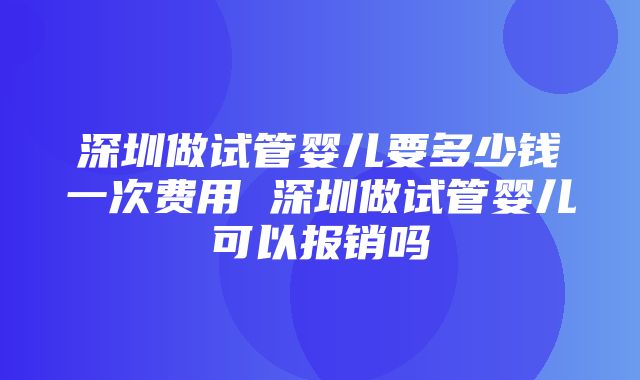 深圳做试管婴儿要多少钱一次费用 深圳做试管婴儿可以报销吗