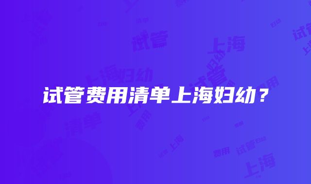 试管费用清单上海妇幼？